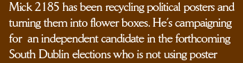 Mick 2185 has been recycling political posters and turning them into flower boxes. He’s campaigning for an independent candidate in the forthcoming South Dublin elections who is not using poster 