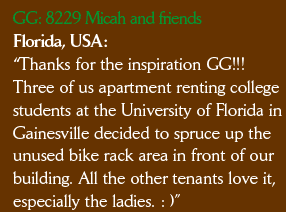 GG: 8229 Micah and friends Florida, USA: “Thanks for the inspiration GG!!!  Three of us apartment renting college students at the University of Florida in  Gainesville decided to spruce up the  unused bike rack area in front of our  building. All the other tenants love it,  especially the ladies. : )”