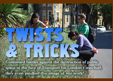 Twists and Tricks. Continued battles against the destruction of public space in the face of Transport for London's mischief, they even pinched this image of our work!